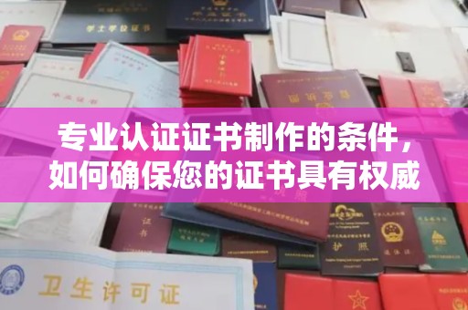 江华专业认证证书制作的条件，如何确保您的证书具有权威性和可信度